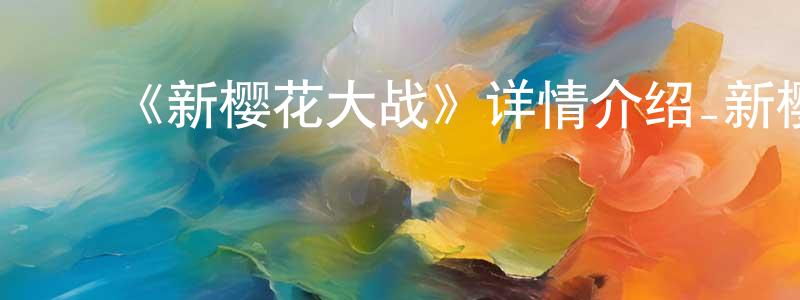 ﻿仇志国发布﻿《新樱花大战》详情介绍_新樱花大战已完结在线观看_新樱花大战迅雷下载_日漫